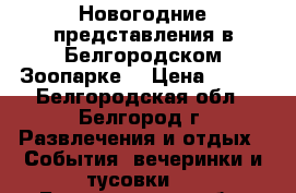 Новогодние представления в Белгородском Зоопарке! › Цена ­ 200 - Белгородская обл., Белгород г. Развлечения и отдых » События, вечеринки и тусовки   . Белгородская обл.,Белгород г.